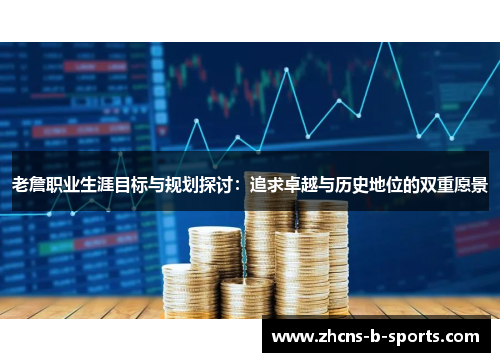老詹职业生涯目标与规划探讨:追求卓越与历史地位的双重愿景 老詹职业生涯目标与规划探讨:追求卓越与历史地位的双重愿景