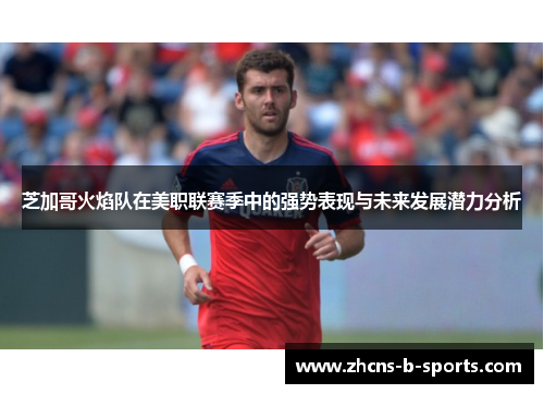芝加哥火焰队在美职联赛季中的强势表现与未来发展潜力分析 芝加哥火焰队在美职联赛季中的强势表现与未来发展潜力分析
