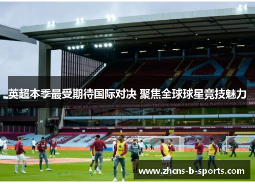 英超本季最受期待国际对决 聚焦全球球星竞技魅力 英超本季最受期待国际对决 聚焦全球球星竞技魅力