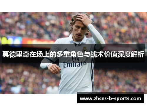 莫德里奇在场上的多重角色与战术价值深度解析