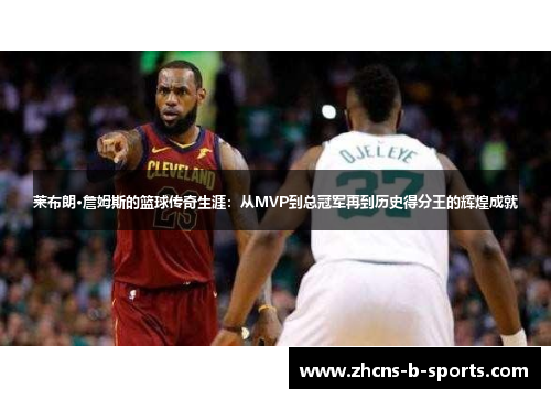 莱布朗·詹姆斯的篮球传奇生涯:从MVP到总冠军再到历史得分王的辉煌成就 莱布朗·詹姆斯的篮球传奇生涯:从MVP到总冠军再到历史得分王的辉煌成就