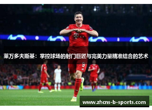 莱万多夫斯基:掌控球场的射门巨匠与完美力量精准结合的艺术 莱万多夫斯基:掌控球场的射门巨匠与完美力量精准结合的艺术