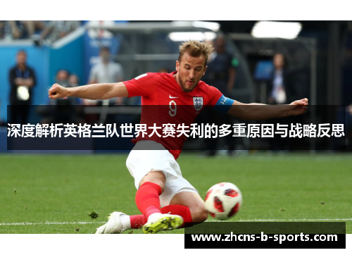 深度解析英格兰队世界大赛失利的多重原因与战略反思 深度解析英格兰队世界大赛失利的多重原因与战略反思