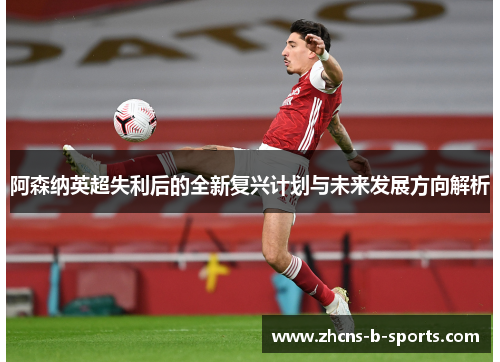 阿森纳英超失利后的全新复兴计划与未来发展方向解析