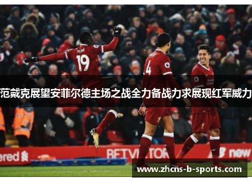 范戴克展望安菲尔德主场之战全力备战力求展现红军威力