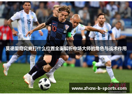 莫德里奇究竟打什么位置全面解析中场大师的角色与战术作用