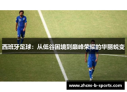 西班牙足球：从低谷困境到巅峰荣耀的华丽蜕变