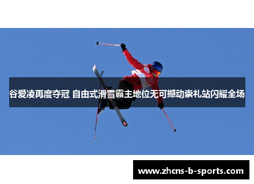 谷爱凌再度夺冠 自由式滑雪霸主地位无可撼动崇礼站闪耀全场