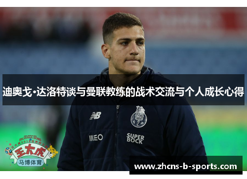 迪奥戈·达洛特谈与曼联教练的战术交流与个人成长心得