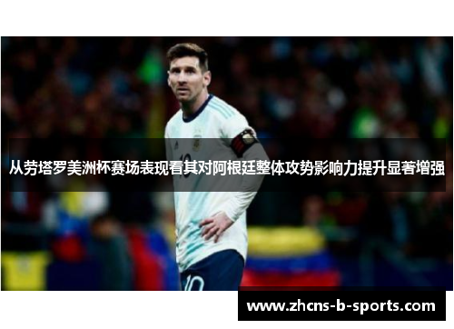 从劳塔罗美洲杯赛场表现看其对阿根廷整体攻势影响力提升显著增强