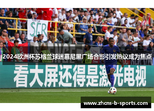 2024欧洲杯苏格兰球迷慕尼黑广场合影引发热议成为焦点