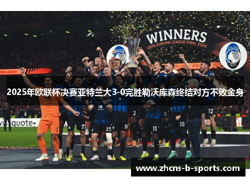 2025年欧联杯决赛亚特兰大3-0完胜勒沃库森终结对方不败金身