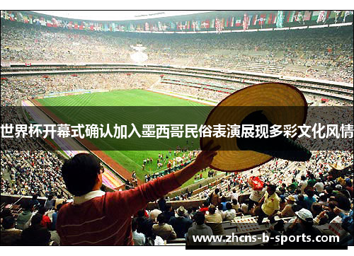 世界杯开幕式确认加入墨西哥民俗表演展现多彩文化风情 世界杯开幕式确认加入墨西哥民俗表演展现多彩文化风情