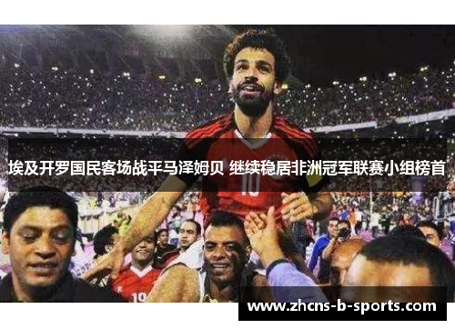 埃及开罗国民客场战平马泽姆贝 继续稳居非洲冠军联赛小组榜首