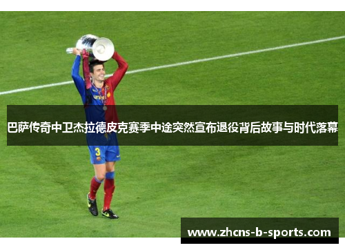 巴萨传奇中卫杰拉德皮克赛季中途突然宣布退役背后故事与时代落幕