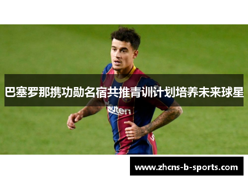 巴塞罗那携功勋名宿共推青训计划培养未来球星