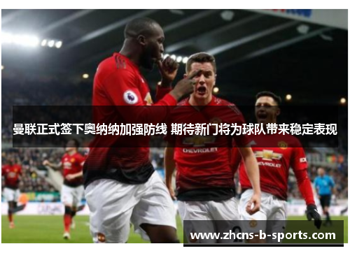 曼联正式签下奥纳纳加强防线 期待新门将为球队带来稳定表现 曼联正式签下奥纳纳加强防线 期待新门将为球队带来稳定表现