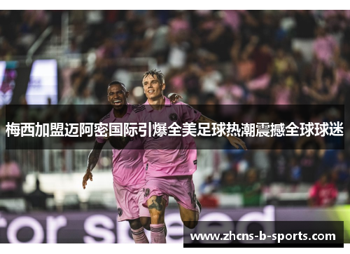 梅西加盟迈阿密国际引爆全美足球热潮震撼全球球迷