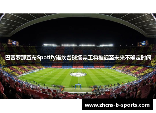 巴塞罗那宣布Spotify诺坎普球场完工将推迟至未来不确定时间 巴塞罗那宣布Spotify诺坎普球场完工将推迟至未来不确定时间