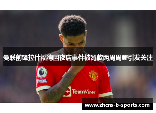 曼联前锋拉什福德因夜店事件被罚款两周周薪引发关注 曼联前锋拉什福德因夜店事件被罚款两周周薪引发关注