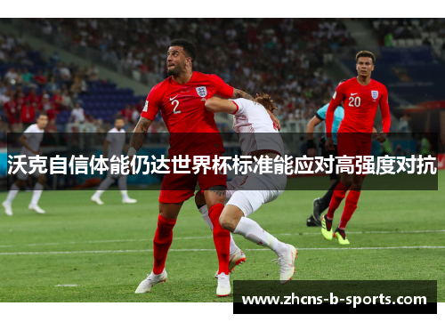 沃克自信体能仍达世界杯标准能应对高强度对抗 沃克自信体能仍达世界杯标准能应对高强度对抗