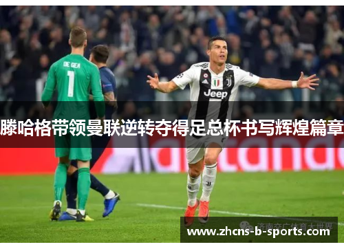 滕哈格带领曼联逆转夺得足总杯书写辉煌篇章